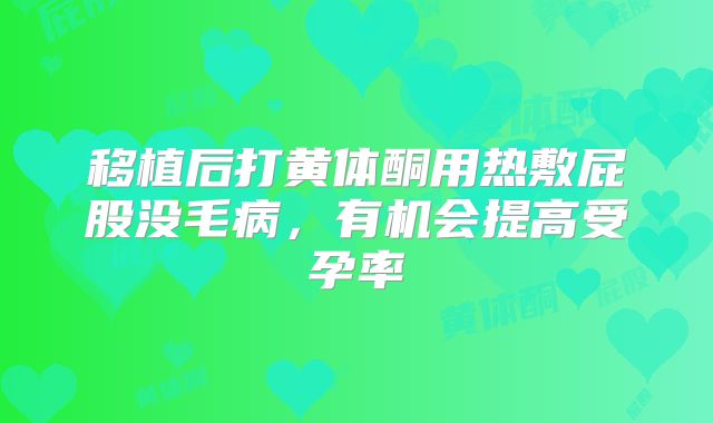 移植后打黄体酮用热敷屁股没毛病，有机会提高受孕率