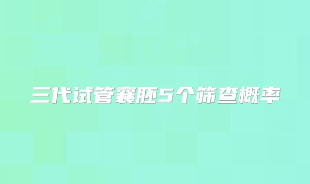 三代试管襄胚5个筛查概率