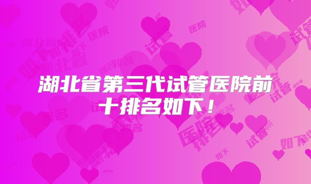湖北省第三代试管医院前十排名如下！