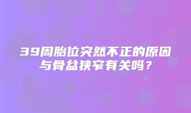 39周胎位突然不正的原因与骨盆狭窄有关吗？