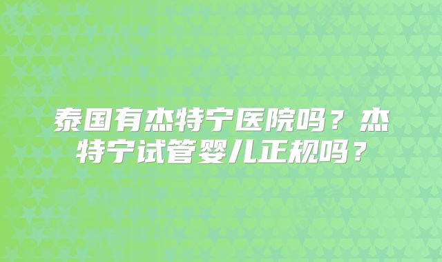 泰国有杰特宁医院吗？杰特宁试管婴儿正规吗？
