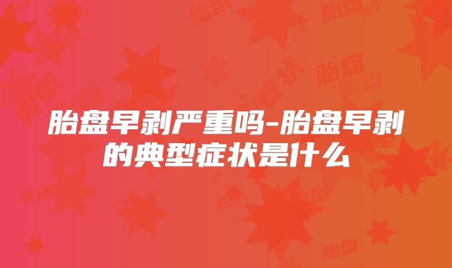 胎盘早剥严重吗-胎盘早剥的典型症状是什么