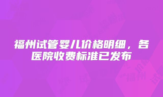 福州试管婴儿价格明细,各医院收费标准已发布