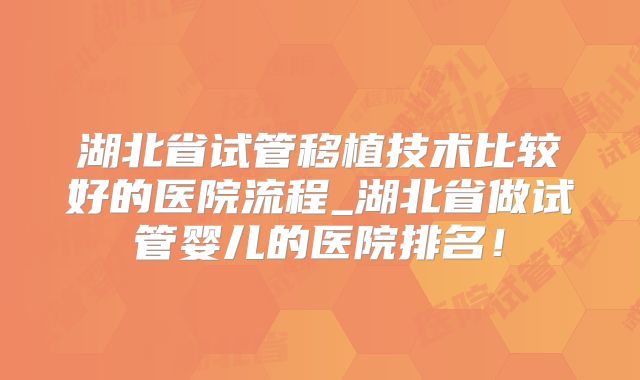 湖北省试管移植技术比较好的医院流程_湖北省做试管婴儿的医院排名！