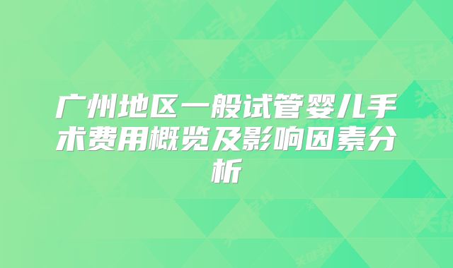 广州地区一般试管婴儿手术费用概览及影响因素分析