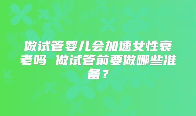 做试管婴儿会加速女性衰老吗 做试管前要做哪些准备？
