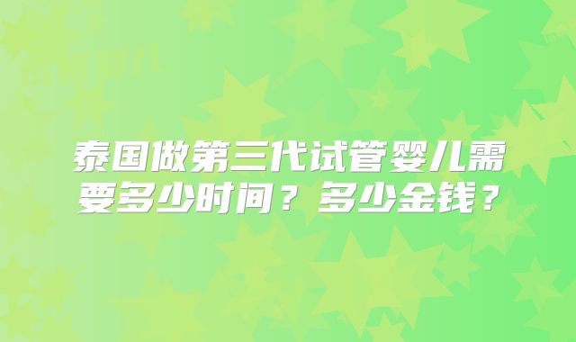 泰国做第三代试管婴儿需要多少时间?多少金钱?
