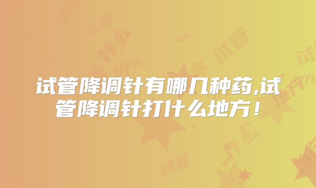 试管降调针有哪几种药,试管降调针打什么地方!