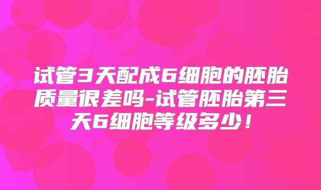 试管3天配成6细胞的胚胎质量很差吗-试管胚胎第三天6细胞等级多少！