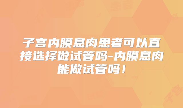 子宫内膜息肉患者可以直接选择做试管吗-内膜息肉能做试管吗!