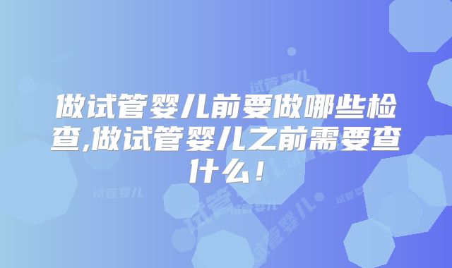 做试管婴儿前要做哪些检查,做试管婴儿之前需要查什么!