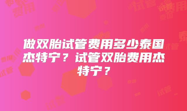 做双胎试管费用多少泰国杰特宁？试管双胎费用杰特宁？