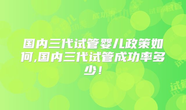 国内三代试管婴儿政策如何,国内三代试管成功率多少！