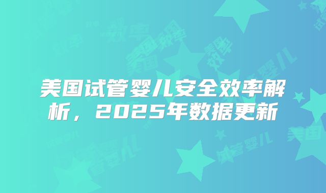 美国试管婴儿安全效率解析，2025年数据更新