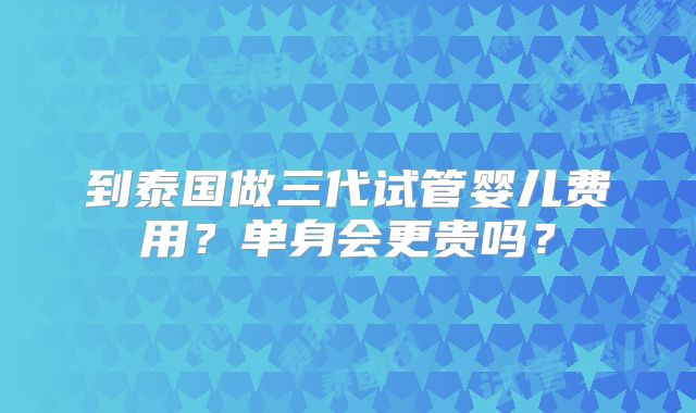 到泰国做三代试管婴儿费用？单身会更贵吗？