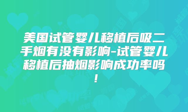 美国试管婴儿移植后吸二手烟有没有影响-试管婴儿移植后抽烟影响成功率吗！