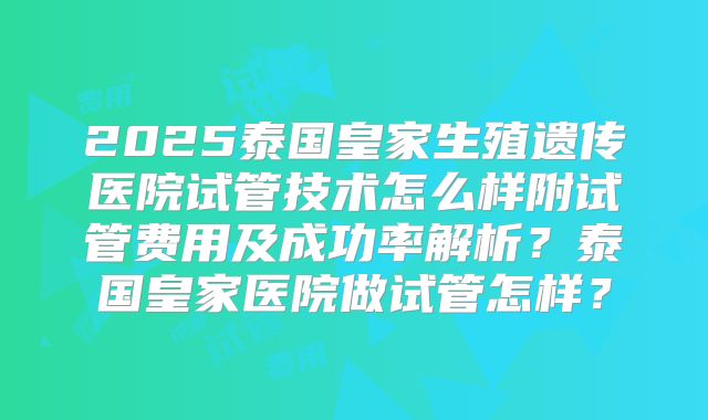 2025泰国皇家生殖遗传医院试管技术怎么样附试管费用及成功率解析?泰国皇家医院做试管怎样?