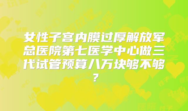 女性子宫内膜过厚解放军总医院第七医学中心做三代试管预算八万块够不够？