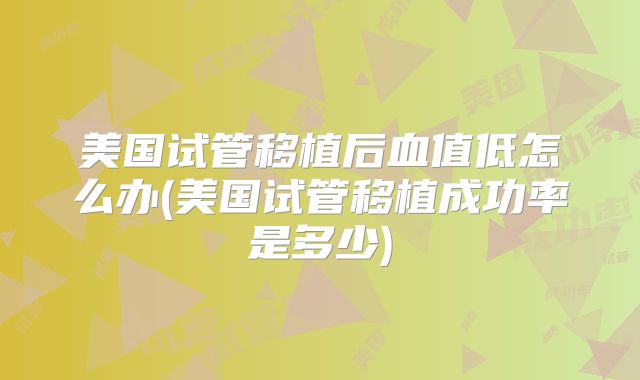 美国试管移植后血值低怎么办(美国试管移植成功率是多少)