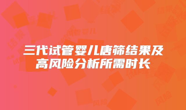 三代试管婴儿唐筛结果及高风险分析所需时长