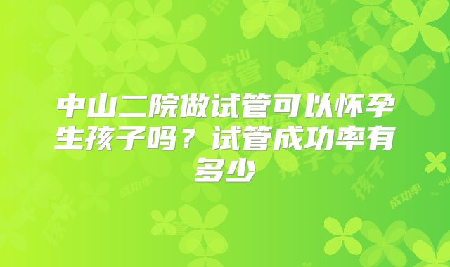 中山二院做试管可以怀孕生孩子吗？试管成功率有多少