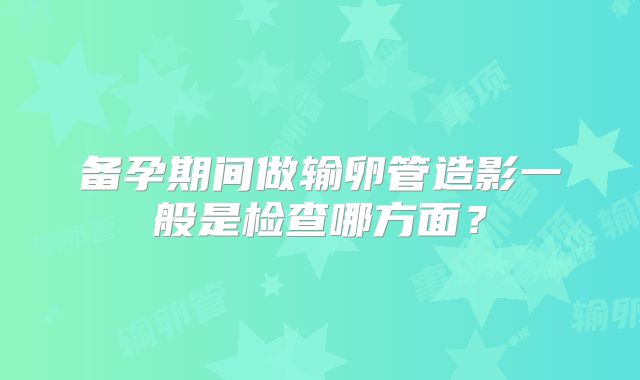 备孕期间做输卵管造影一般是检查哪方面？