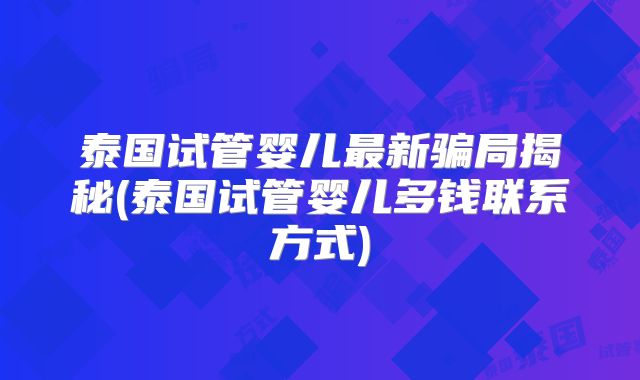 泰国试管婴儿最新骗局揭秘(泰国试管婴儿多钱联系方式)