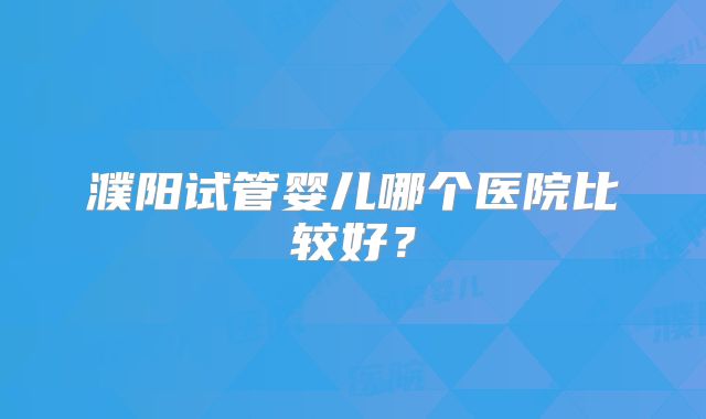 濮阳试管婴儿哪个医院比较好？
