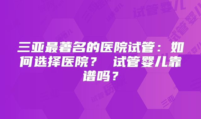 三亚最著名的医院试管:如何选择医院? 试管婴儿靠谱吗?