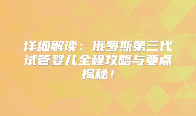 详细解读：俄罗斯第三代试管婴儿全程攻略与要点揭秘！