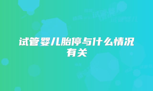 试管婴儿胎停与什么情况有关