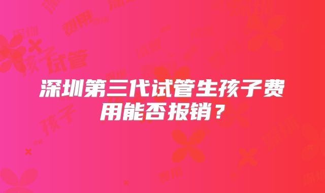 深圳第三代试管生孩子费用能否报销？