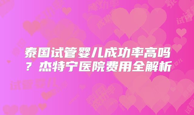 泰国试管婴儿成功率高吗？杰特宁医院费用全解析