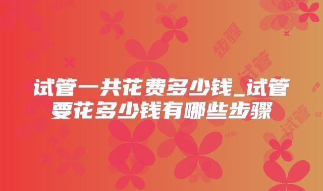 试管一共花费多少钱_试管要花多少钱有哪些步骤