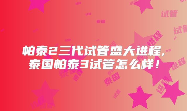 帕泰2三代试管盛大进程,泰国帕泰3试管怎么样！