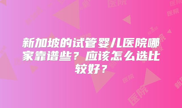 新加坡的试管婴儿医院哪家靠谱些？应该怎么选比较好？