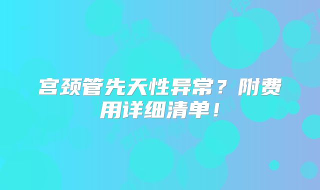 宫颈管先天性异常？附费用详细清单！