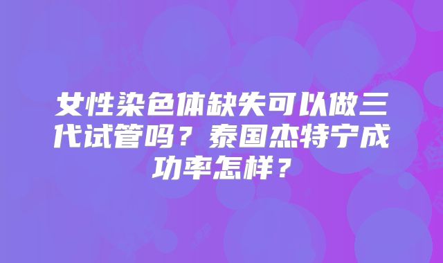 女性染色体缺失可以做三代试管吗？泰国杰特宁成功率怎样？