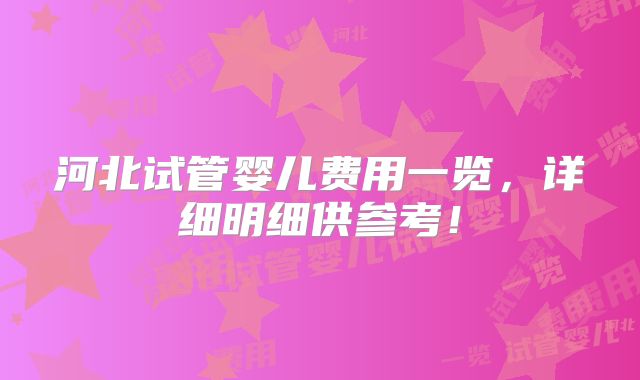 河北试管婴儿费用一览,详细明细供参考!