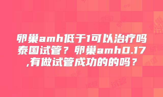 卵巢amh低于1可以治疗吗泰国试管?卵巢amh0.17,有做试管成功的的吗?
