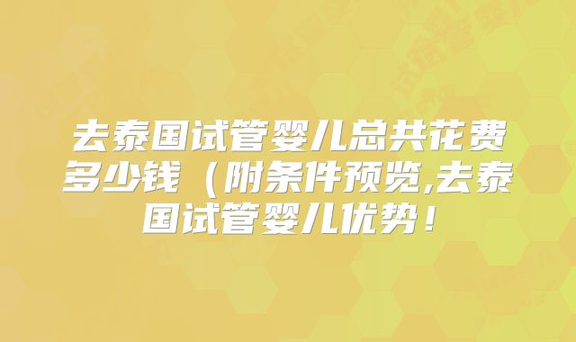 去泰国试管婴儿总共花费多少钱（附条件预览,去泰国试管婴儿优势！