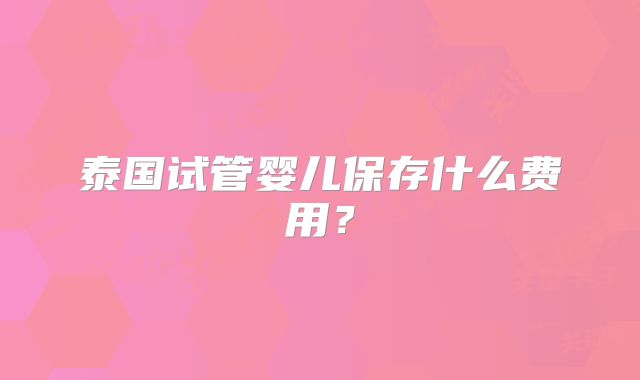 泰国试管婴儿保存什么费用？