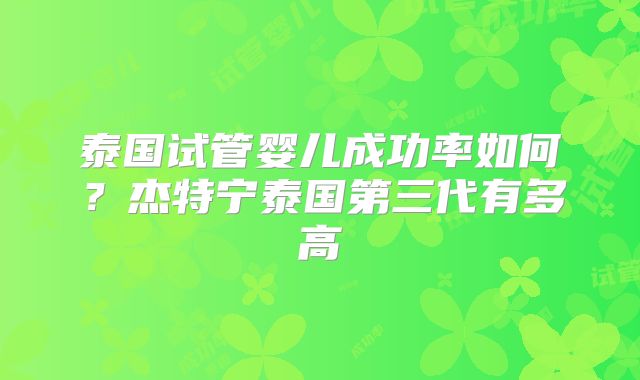 泰国试管婴儿成功率如何?杰特宁泰国第三代有多高