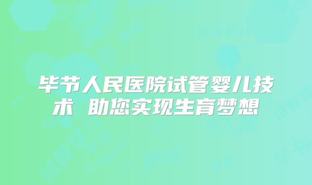 毕节人民医院试管婴儿技术 助您实现生育梦想