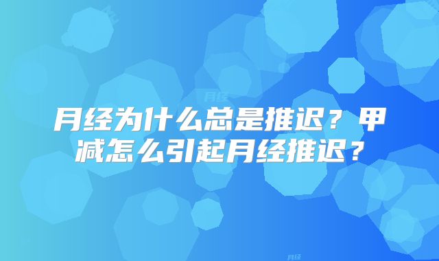 月经为什么总是推迟?甲减怎么引起月经推迟?
