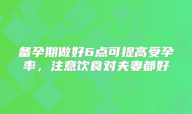 备孕期做好6点可提高受孕率,注意饮食对夫妻都好