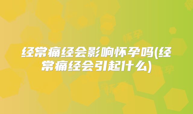 经常痛经会影响怀孕吗(经常痛经会引起什么)