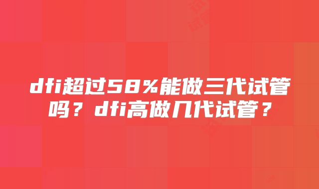 dfi超过58%能做三代试管吗?dfi高做几代试管?