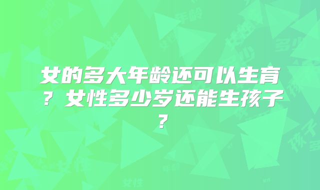 女的多大年龄还可以生育?女性多少岁还能生孩子?