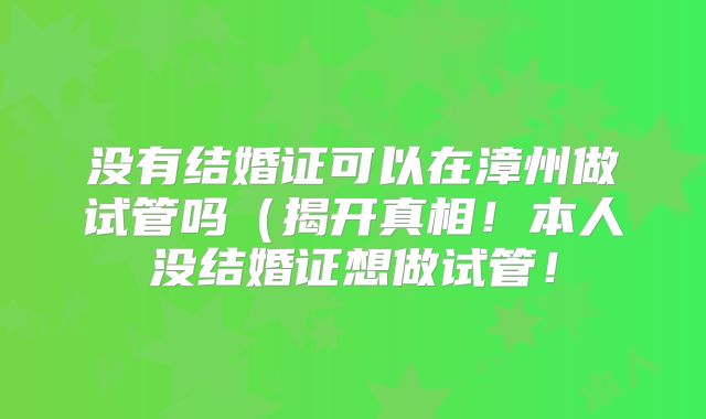 没有结婚证可以在漳州做试管吗(揭开真相!本人没结婚证想做试管!